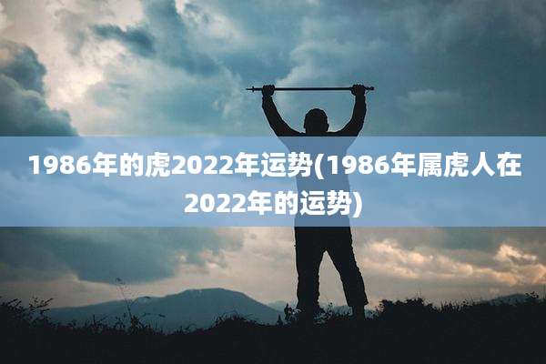 1986年的虎2022年运势(1986年属虎人在2022年的运势)