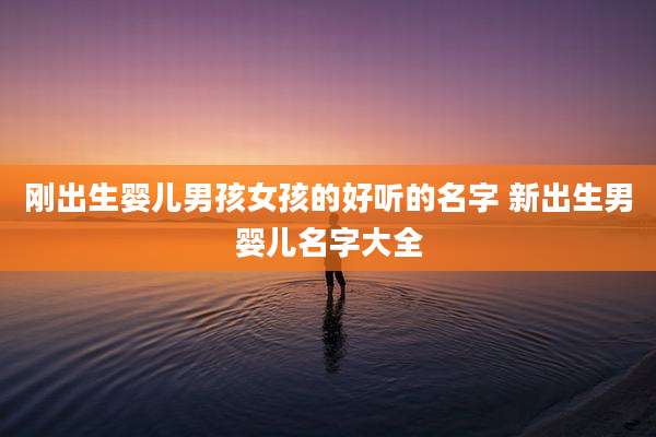 刚出生婴儿男孩女孩的好听的名字 新出生男婴儿名字大全