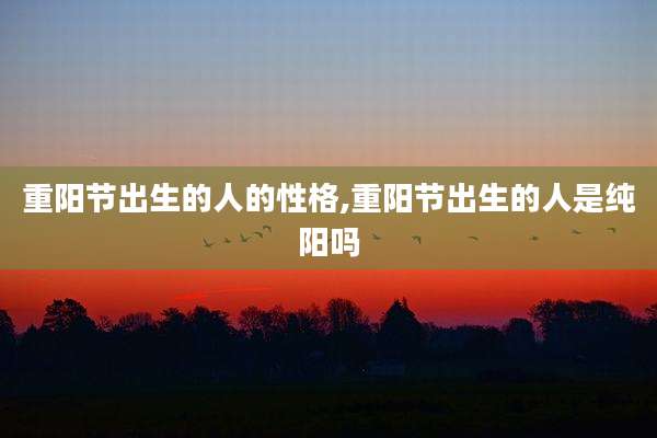 重阳节出生的人的性格,重阳节出生的人是纯阳吗