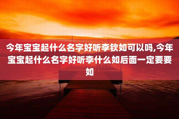 今年宝宝起什么名字好听李钦如可以吗,今年宝宝起什么名字好听李什么如后面一定要要如