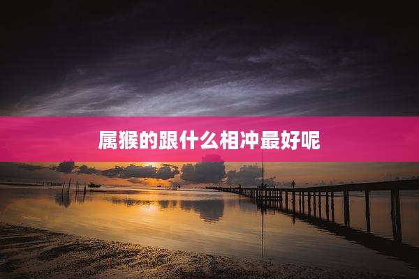 属猴的跟什么相冲最好呢