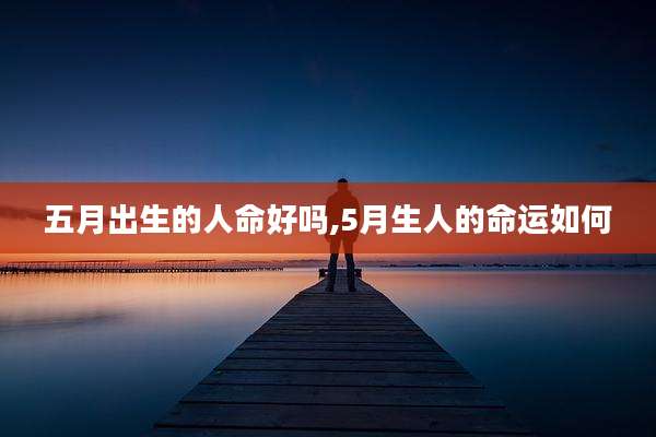 五月出生的人命好吗,5月生人的命运如何
