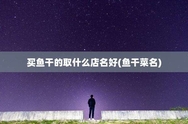 买鱼干的取什么店名好(鱼干菜名)