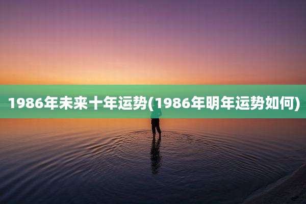 1986年未来十年运势(1986年明年运势如何)