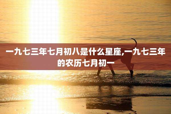 一九七三年七月初八是什么星座,一九七三年的农历七月初一