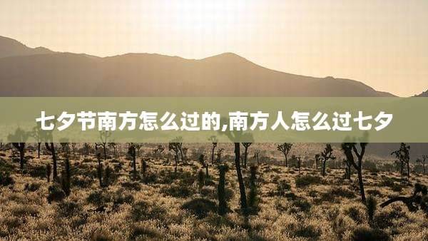 七夕节南方怎么过的,南方人怎么过七夕