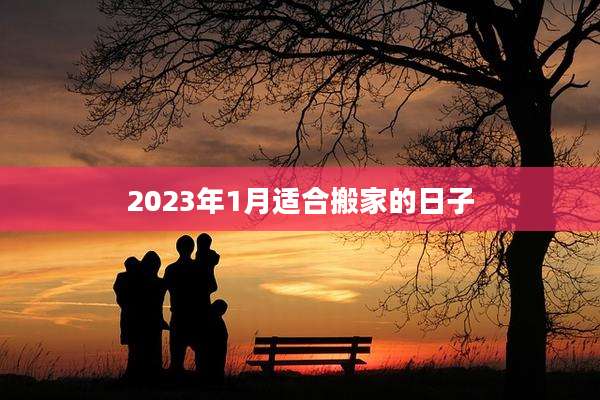 2023年1月适合搬家的日子