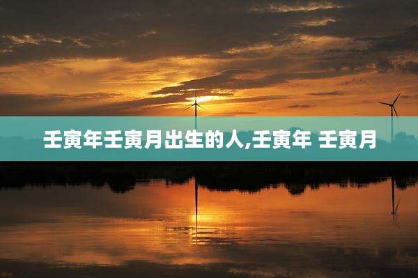 壬寅年壬寅月出生的人,壬寅年 壬寅月