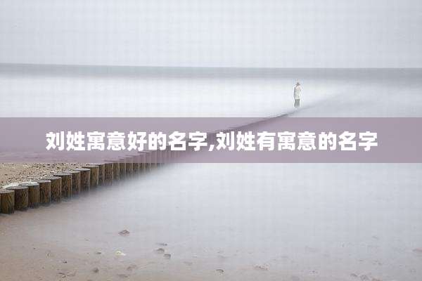 刘姓寓意好的名字,刘姓有寓意的名字