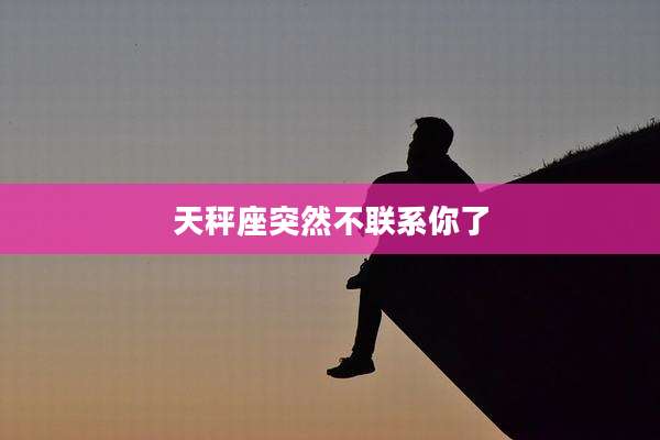 天秤座突然不联系你了