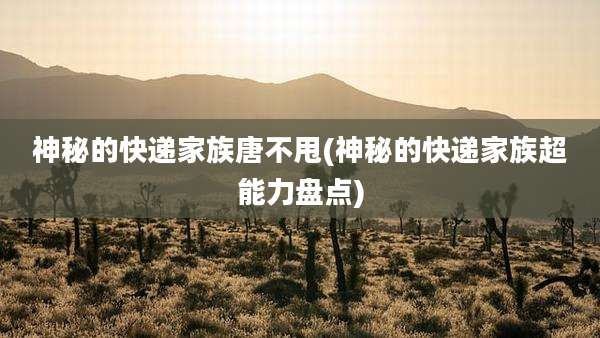 神秘的快递家族唐不甩(神秘的快递家族超能力盘点)