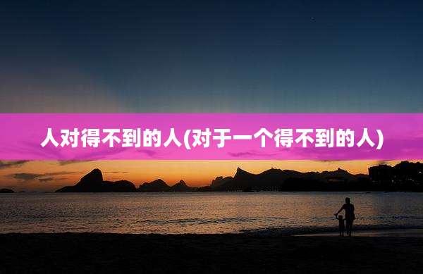 人对得不到的人(对于一个得不到的人)
