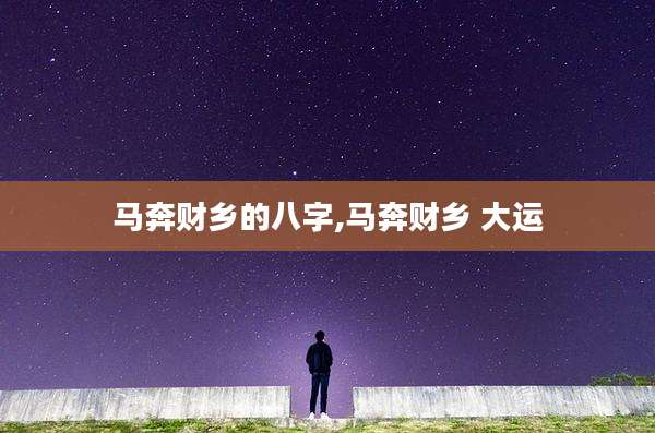 马奔财乡的八字,马奔财乡 大运