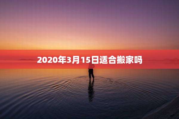 2020年3月15日适合搬家吗