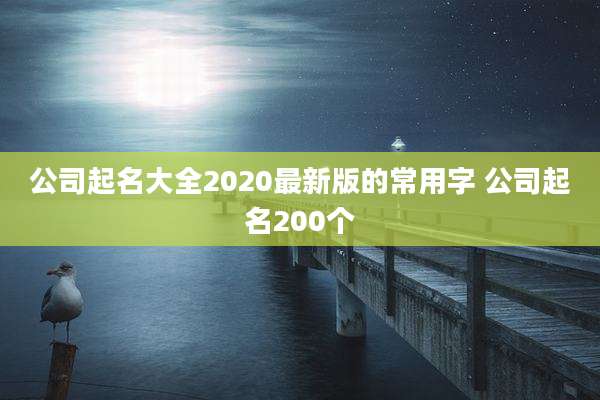 公司起名大全2020最新版的常用字 公司起名200个