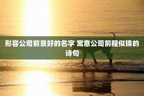形容公司前景好的名字 寓意公司前程似锦的诗句