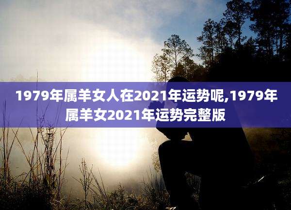 1979年属羊女人在2021年运势呢,1979年属羊女2021年运势完整版