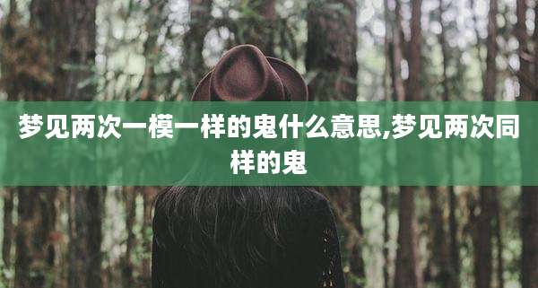 梦见两次一模一样的鬼什么意思,梦见两次同样的鬼