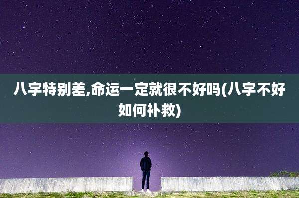 八字特别差,命运一定就很不好吗(八字不好如何补救)