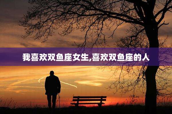 我喜欢双鱼座女生,喜欢双鱼座的人