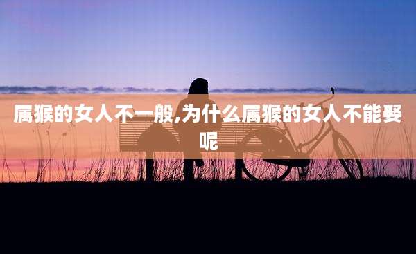 属猴的女人不一般,为什么属猴的女人不能娶呢