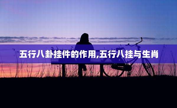五行八卦挂件的作用,五行八挂与生肖