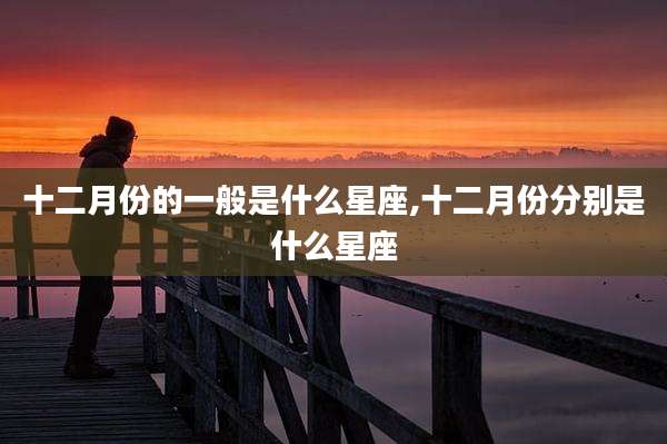 十二月份的一般是什么星座,十二月份分别是什么星座