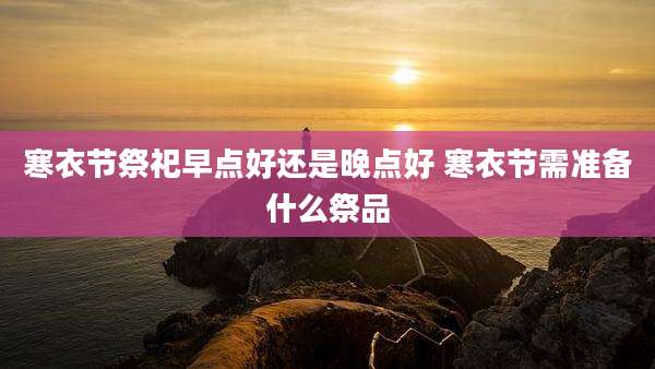 寒衣节祭祀早点好还是晚点好 寒衣节需准备什么祭品