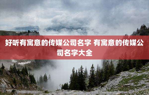 好听有寓意的传媒公司名字 有寓意的传媒公司名字大全