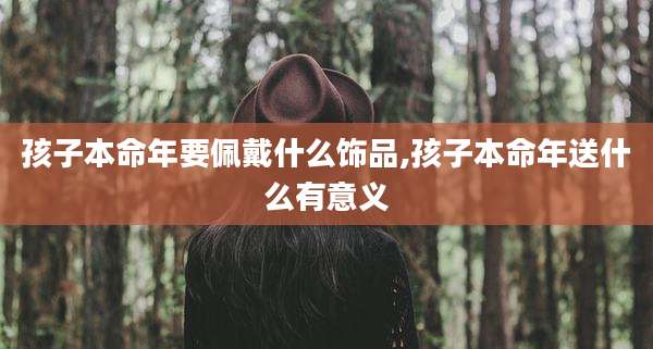 孩子本命年要佩戴什么饰品,孩子本命年送什么有意义