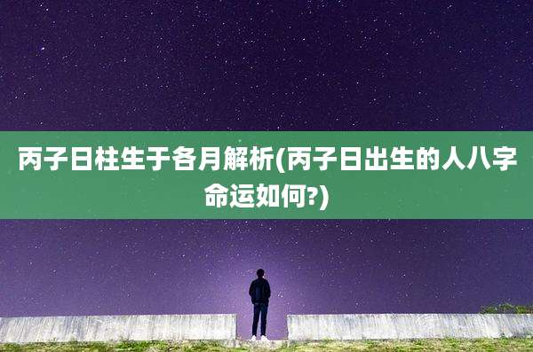 丙子日柱生于各月解析(丙子日出生的人八字命运如何?)