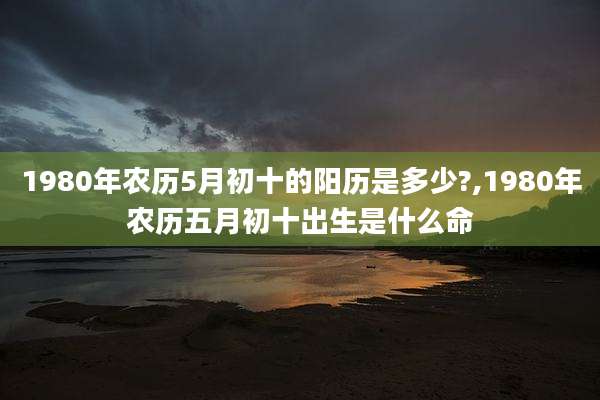 1980年农历5月初十的阳历是多少?,1980年农历五月初十出生是什么命