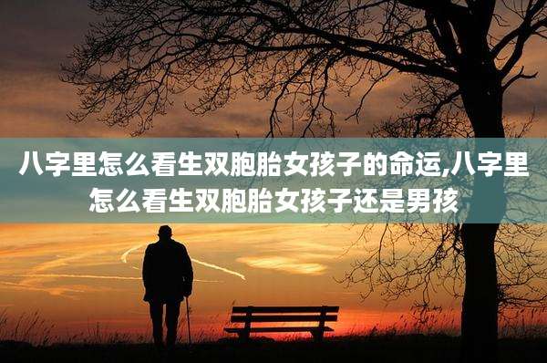 八字里怎么看生双胞胎女孩子的命运,八字里怎么看生双胞胎女孩子还是男孩