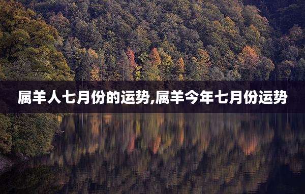 属羊人七月份的运势,属羊今年七月份运势