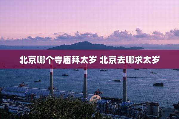 北京哪个寺庙拜太岁 北京去哪求太岁