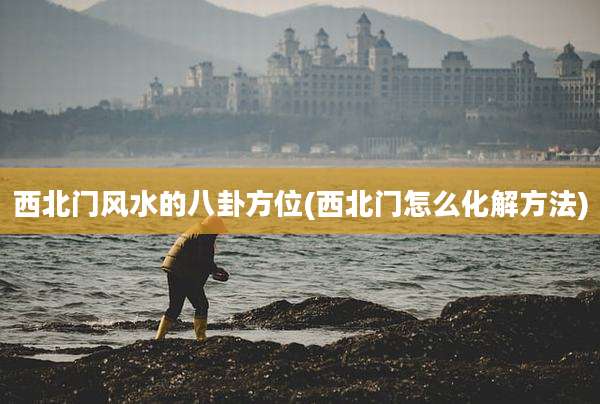 西北门风水的八卦方位(西北门怎么化解方法)