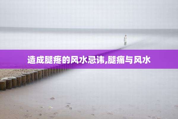 造成腿疼的风水忌讳,腿痛与风水