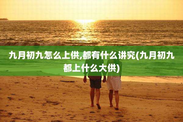 九月初九怎么上供,都有什么讲究(九月初九都上什么大供)