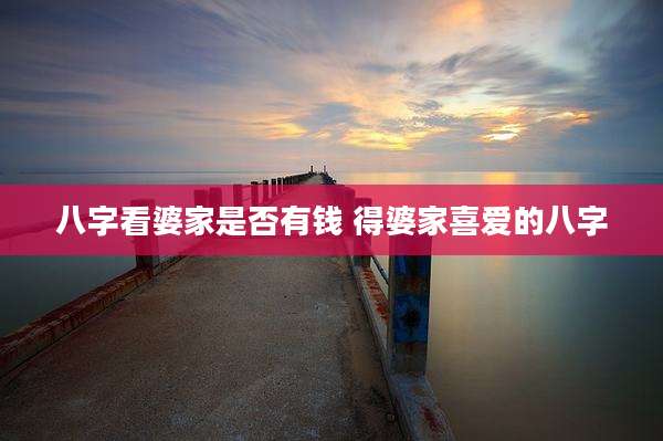 八字看婆家是否有钱 得婆家喜爱的八字