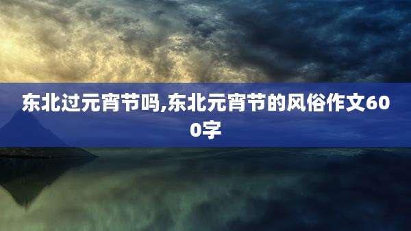 东北过元宵节吗,东北元宵节的风俗作文600字