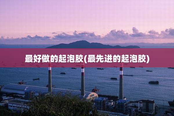 最好做的起泡胶(最先进的起泡胶)