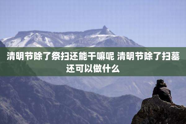 清明节除了祭扫还能干嘛呢 清明节除了扫墓还可以做什么