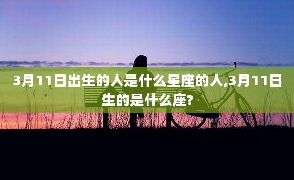 3月11日出生的人是什么星座的人,3月11日生的是什么座?