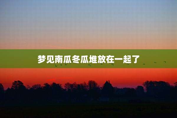 梦见南瓜冬瓜堆放在一起了