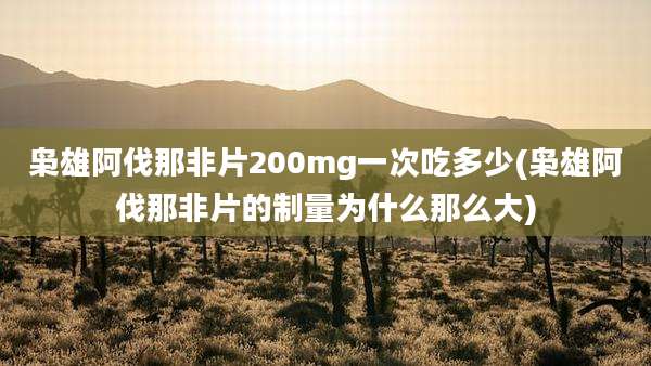 枭雄阿伐那非片200mg一次吃多少(枭雄阿伐那非片的制量为什么那么大)