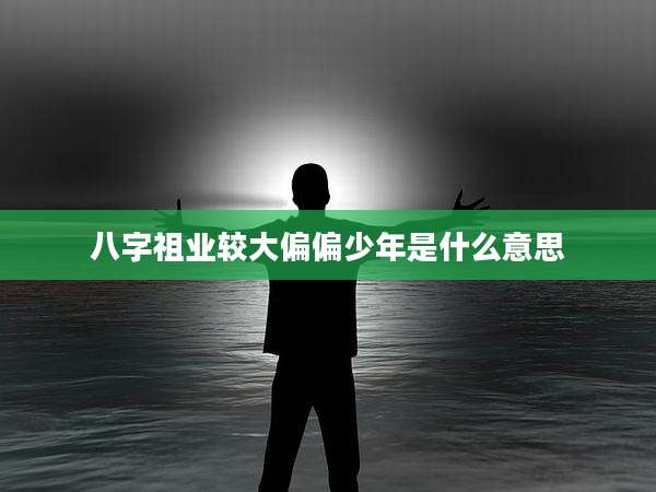 八字祖业较大偏偏少年是什么意思