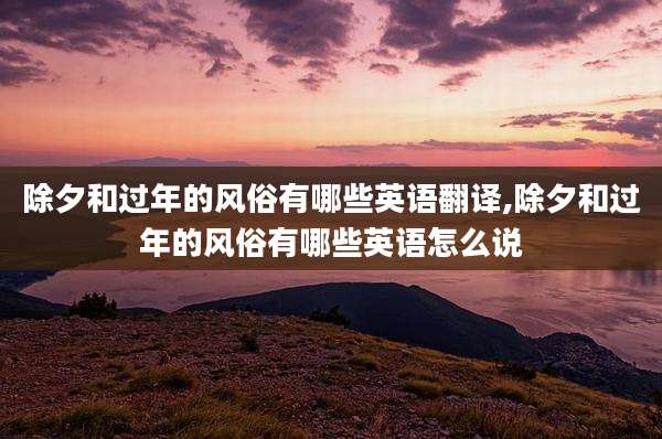 除夕和过年的风俗有哪些英语翻译,除夕和过年的风俗有哪些英语怎么说