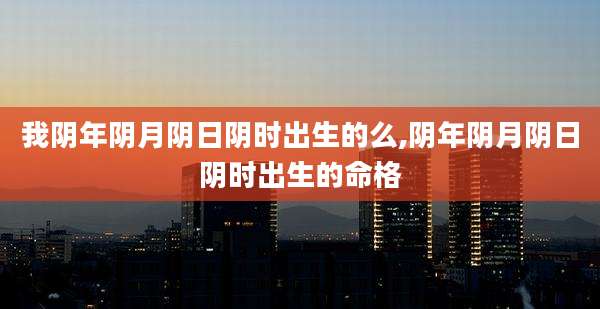 我阴年阴月阴日阴时出生的么,阴年阴月阴日阴时出生的命格