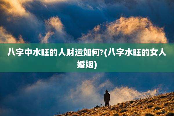 八字中水旺的人财运如何?(八字水旺的女人婚姻)