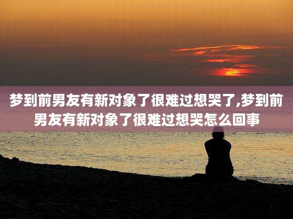 梦到前男友有新对象了很难过想哭了,梦到前男友有新对象了很难过想哭怎么回事